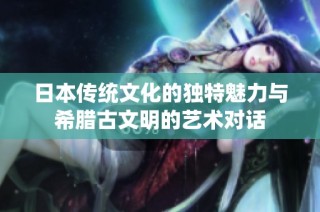 日本传统文化的独特魅力与希腊古文明的艺术对话