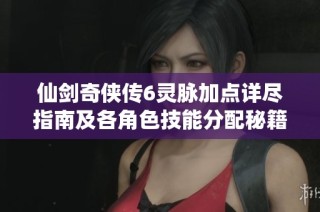 仙剑奇侠传6灵脉加点详尽指南及各角色技能分配秘籍解析