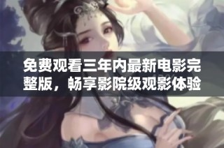 免费观看三年内最新电影完整版，畅享影院级观影体验