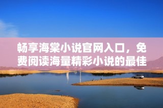 畅享海棠小说官网入口，免费阅读海量精彩小说的最佳选择