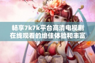 畅享7k7k平台高清电视剧在线观看的绝佳体验和丰富选择
