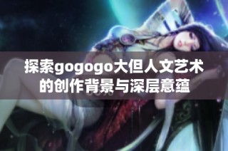 探索gogogo大但人文艺术的创作背景与深层意蕴