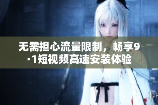 无需担心流量限制，畅享9·1短视频高速安装体验
