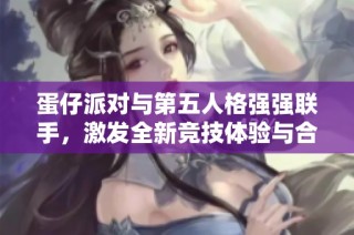 蛋仔派对与第五人格强强联手，激发全新竞技体验与合作热潮