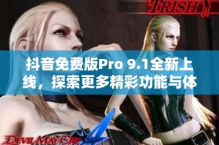 抖音免费版Pro 9.1全新上线，探索更多精彩功能与体验