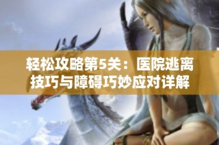 轻松攻略第5关：医院逃离技巧与障碍巧妙应对详解