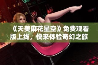 《天美麻花星空》免费观看版上线，快来体验奇幻之旅！