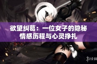欲望纠葛：一位女子的隐秘情感历程与心灵挣扎