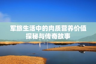 军旅生活中的肉质营养价值探秘与传奇故事