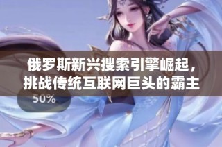 俄罗斯新兴搜索引擎崛起，挑战传统互联网巨头的霸主地位