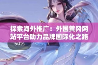 探索海外推广：外国黄冈网站平台助力品牌国际化之路