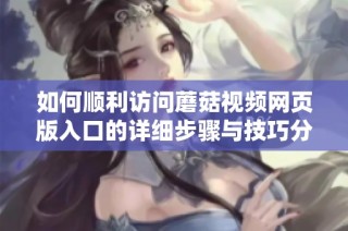 如何顺利访问蘑菇视频网页版入口的详细步骤与技巧分享