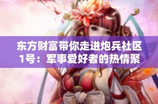东方财富带你走进炮兵社区1号：军事爱好者的热情聚集地