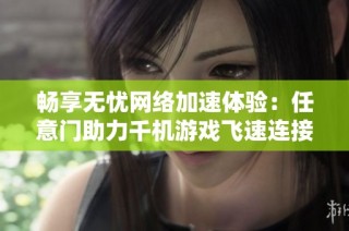畅享无忧网络加速体验：任意门助力千机游戏飞速连接