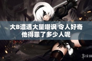 大B遭遇大量嘲讽 令人好奇他得罪了多少人呢