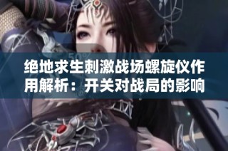 绝地求生刺激战场螺旋仪作用解析：开关对战局的影响与实战经验分享