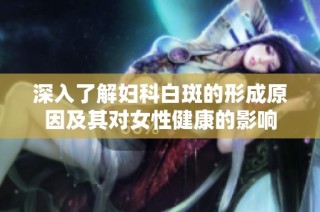 深入了解妇科白斑的形成原因及其对女性健康的影响