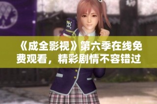 《成全影视》第六季在线免费观看，精彩剧情不容错过