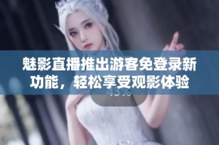 魅影直播推出游客免登录新功能，轻松享受观影体验