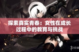 探索真实青春：女性在成长过程中的教育与挑战