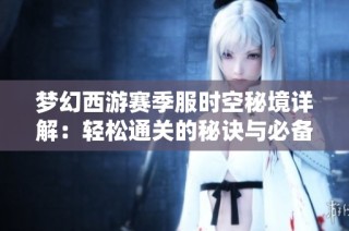 梦幻西游赛季服时空秘境详解：轻松通关的秘诀与必备技巧
