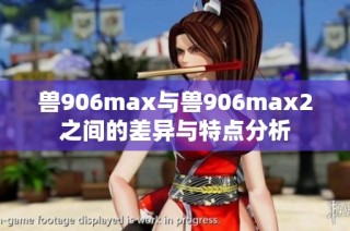 兽906max与兽906max2之间的差异与特点分析