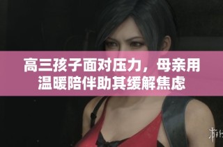 高三孩子面对压力，母亲用温暖陪伴助其缓解焦虑