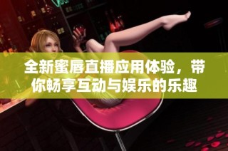 全新蜜唇直播应用体验，带你畅享互动与娱乐的乐趣