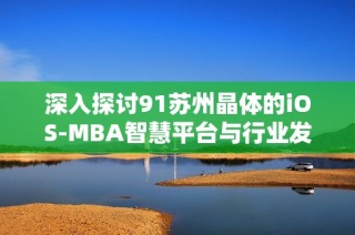 深入探讨91苏州晶体的iOS-MBA智慧平台与行业发展动态