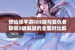 修仙缘手游iOS版与复仇者联萌2破解版的全面对比解析