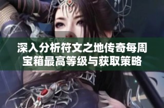 深入分析符文之地传奇每周宝箱最高等级与获取策略