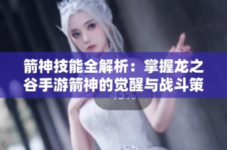 箭神技能全解析：掌握龙之谷手游箭神的觉醒与战斗策略分享