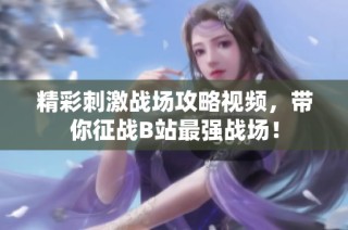 精彩刺激战场攻略视频，带你征战B站最强战场！