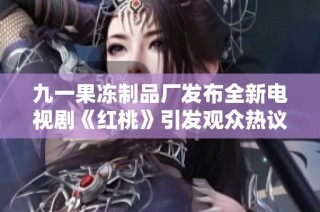 九一果冻制品厂发布全新电视剧《红桃》引发观众热议与期待