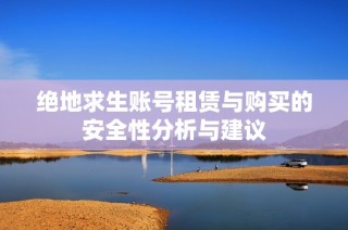 绝地求生账号租赁与购买的安全性分析与建议