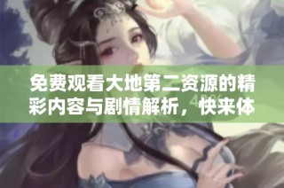 免费观看大地第二资源的精彩内容与剧情解析，快来体验吧！