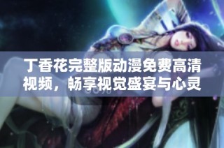 丁香花完整版动漫免费高清视频，畅享视觉盛宴与心灵体验
