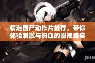 精选国产动作片推荐，带你体验刺激与热血的影视盛宴