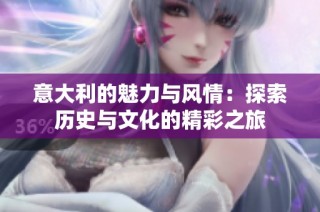 意大利的魅力与风情：探索历史与文化的精彩之旅