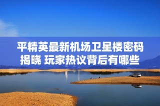 平精英最新机场卫星楼密码揭晓 玩家热议背后有哪些精彩故事