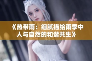 《热带雨：细腻描绘雨季中人与自然的和谐共生》