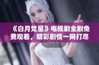 《白月梵星》电视剧全剧免费观看，精彩剧情一网打尽