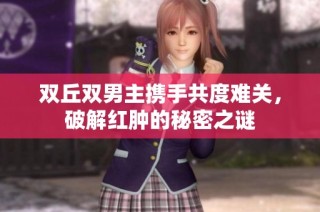 双丘双男主携手共度难关，破解红肿的秘密之谜