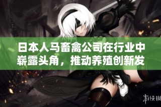 日本人马畜禽公司在行业中崭露头角，推动养殖创新发展