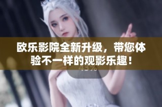 欧乐影院全新升级，带您体验不一样的观影乐趣！