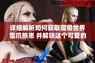 详细解析如何获取魔兽世界雪爪熊崽 并解锁这个可爱的小宠物攻略