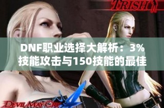 DNF职业选择大解析：3%技能攻击与150技能的最佳取舍