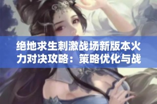 绝地求生刺激战场新版本火力对决攻略：策略优化与战斗技巧解析