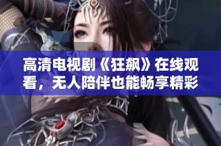 高清电视剧《狂飙》在线观看，无人陪伴也能畅享精彩剧情