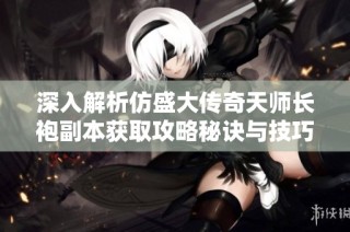 深入解析仿盛大传奇天师长袍副本获取攻略秘诀与技巧